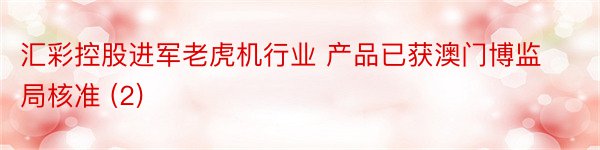 汇彩控股进军老虎机行业 产品已获澳门博监局核准 (2)