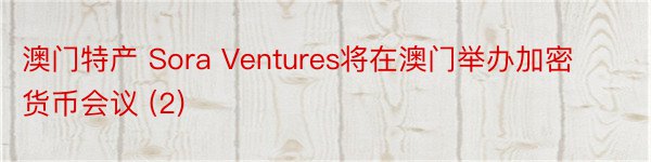 澳门特产 Sora Ventures将在澳门举办加密货币会议 (2)