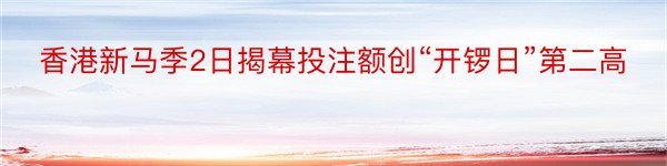 香港新马季2日揭幕投注额创“开锣日”第二高