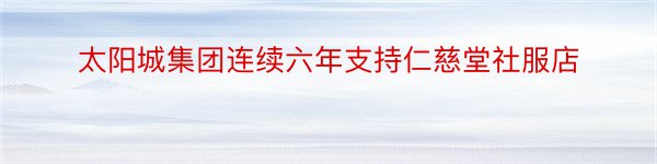 太阳城集团连续六年支持仁慈堂社服店