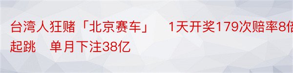 台湾人狂赌「北京赛车」　1天开奖179次赔率8倍起跳　单月下注38亿