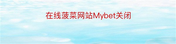 在线菠菜网站Mybet关闭