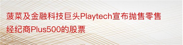 菠菜及金融科技巨头Playtech宣布抛售零售经纪商Plus500的股票