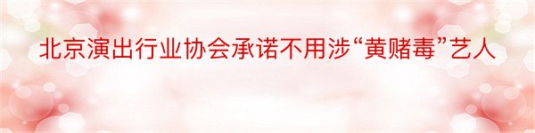 北京演出行业协会承诺不用涉“黄赌毒”艺人