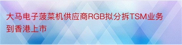 大马电子菠菜机供应商RGB拟分拆TSM业务到香港上市