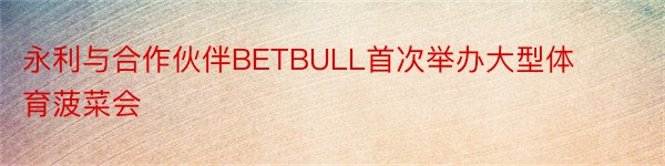 永利与合作伙伴BETBULL首次举办大型体育菠菜会