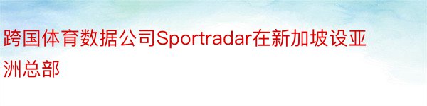 跨国体育数据公司Sportradar在新加坡设亚洲总部