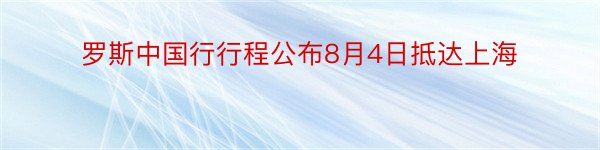 罗斯中国行行程公布8月4日抵达上海