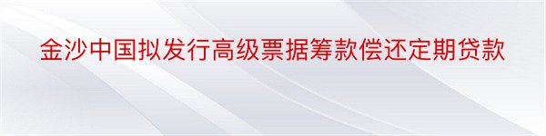 金沙中国拟发行高级票据筹款偿还定期贷款