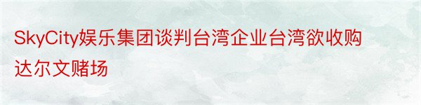 SkyCity娱乐集团谈判台湾企业台湾欲收购达尔文赌场