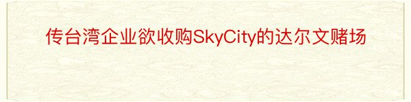 传台湾企业欲收购SkyCity的达尔文赌场