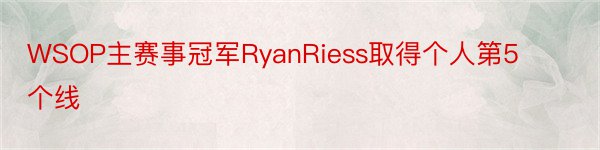 WSOP主赛事冠军RyanRiess取得个人第5个线
