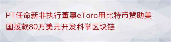 PT任命新非执行董事eToro用比特币赞助美国拨款80万美元开发科学区块链