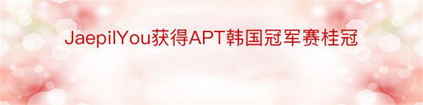 JaepilYou获得APT韩国冠军赛桂冠