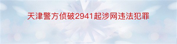 天津警方侦破2941起涉网违法犯罪