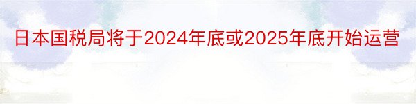 日本国税局将于2024年底或2025年底开始运营
