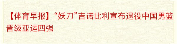 【体育早报】“妖刀”吉诺比利宣布退役中国男篮晋级亚运四强