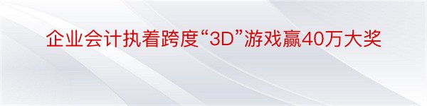 企业会计执着跨度“3D”游戏赢40万大奖