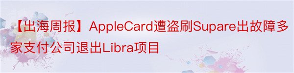 【出海周报】AppleCard遭盗刷Supare出故障多家支付公司退出Libra项目