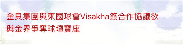 金貝集團與柬國球會Visakha簽合作協議欲與金界爭奪球壇寶座
