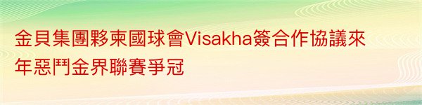 金貝集團夥柬國球會Visakha簽合作協議來年惡鬥金界聯賽爭冠