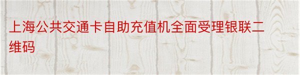 上海公共交通卡自助充值机全面受理银联二维码