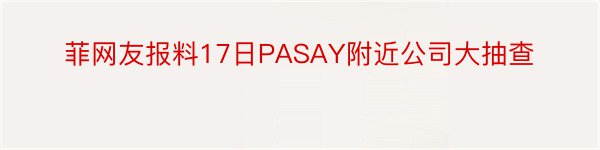 菲网友报料17日PASAY附近公司大抽查