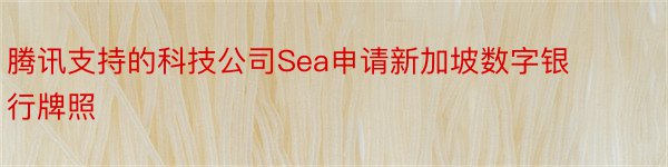 腾讯支持的科技公司Sea申请新加坡数字银行牌照