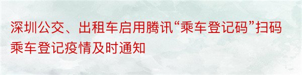 深圳公交、出租车启用腾讯“乘车登记码”扫码乘车登记疫情及时通知