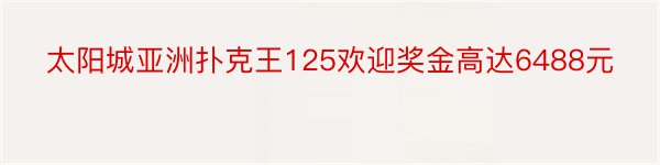 太阳城亚洲扑克王125欢迎奖金高达6488元