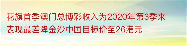 花旗首季澳门总博彩收入为2020年第3季来表现最差降金沙中国目标价至26港元
