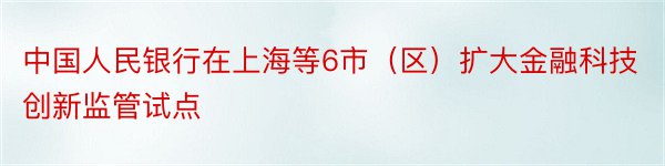 中国人民银行在上海等6市（区）扩大金融科技创新监管试点