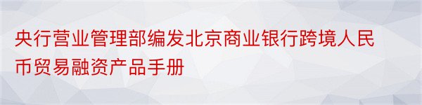 央行营业管理部编发北京商业银行跨境人民币贸易融资产品手册