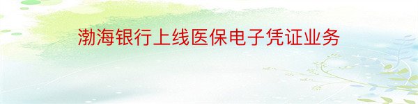 渤海银行上线医保电子凭证业务